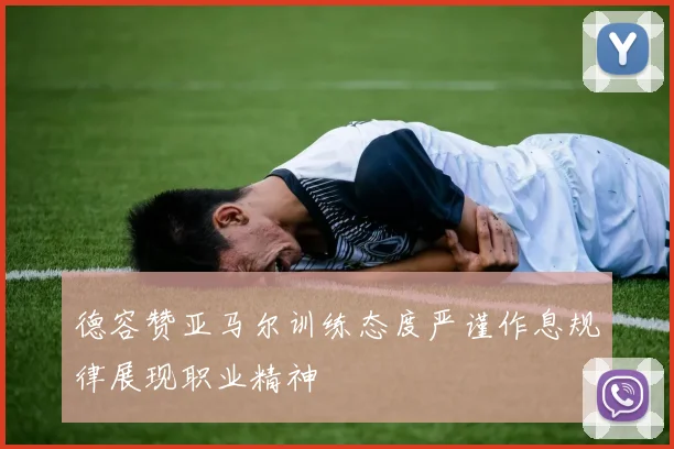 德容赞亚马尔训练态度严谨作息规律展现职业精神