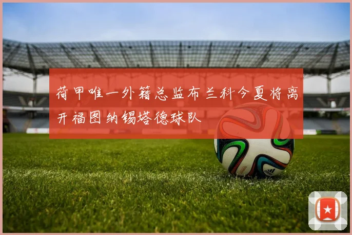 荷甲唯一外籍总监布兰科今夏将离开福图纳锡塔德球队