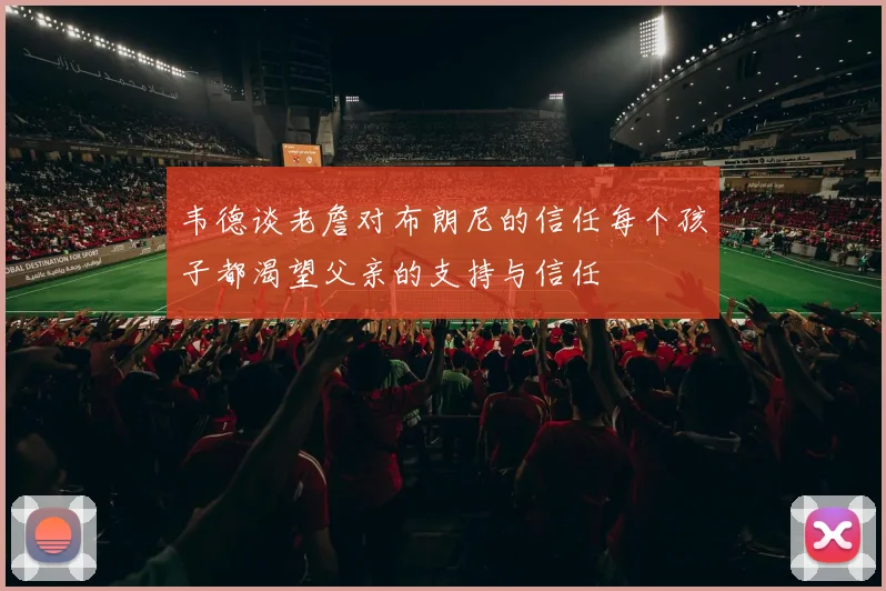 韦德谈老詹对布朗尼的信任每个孩子都渴望父亲的支持与信任