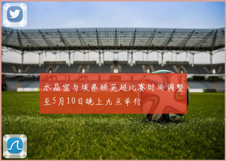 水晶宫与埃弗顿英超比赛时间调整至5月10日晚上九点举行