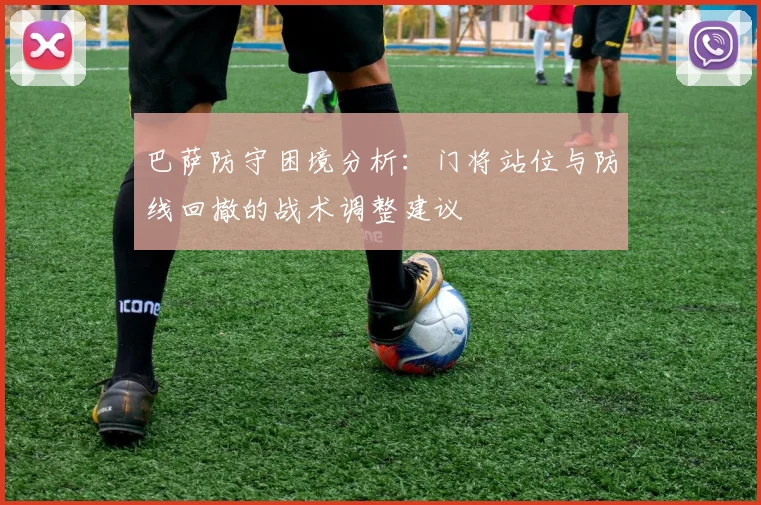 巴萨防守困境分析：门将站位与防线回撤的战术调整建议