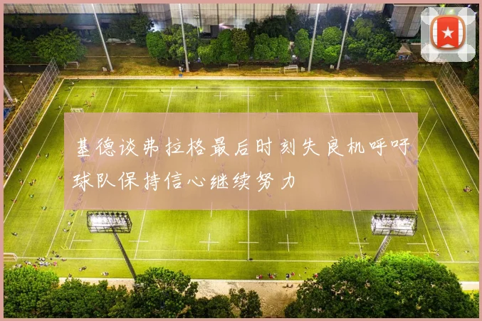基德谈弗拉格最后时刻失良机呼吁球队保持信心继续努力