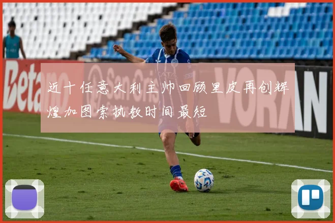近十任意大利主帅回顾里皮再创辉煌加图索执教时间最短