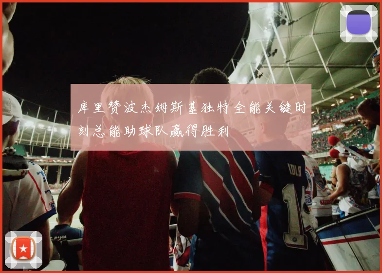 库里赞波杰姆斯基独特全能关键时刻总能助球队赢得胜利