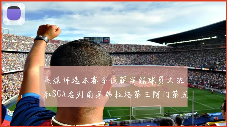 美媒评选本赛季低薪高能球员文班和SGA名列前茅弗拉格第三阿门第五
