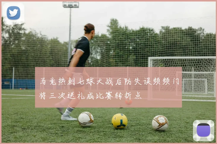 马竞热刺七球大战后防失误频频门将三次送礼成比赛转折点