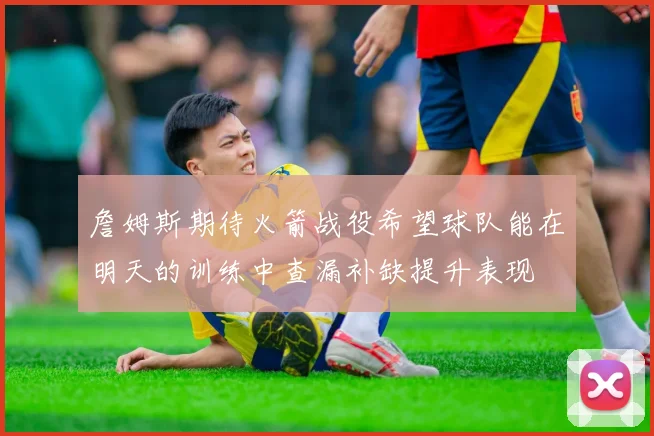 詹姆斯期待火箭战役希望球队能在明天的训练中查漏补缺提升表现