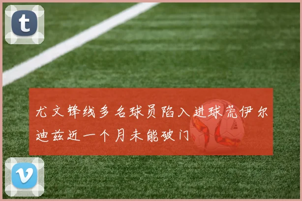 尤文锋线多名球员陷入进球荒伊尔迪兹近一个月未能破门