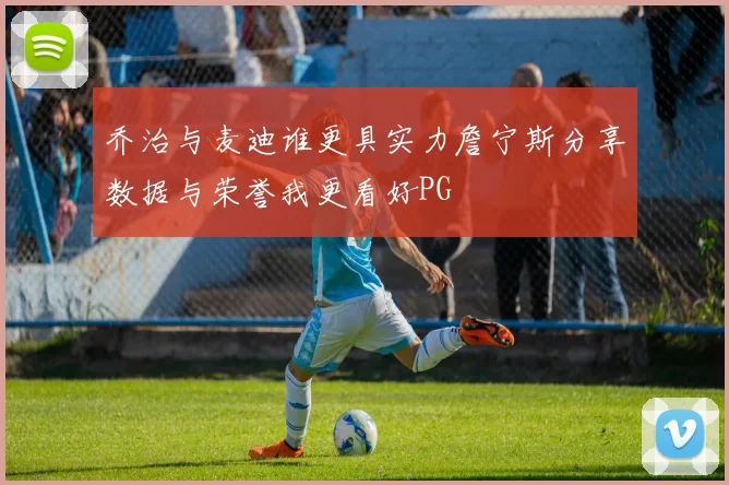 乔治与麦迪谁更具实力詹宁斯分享数据与荣誉我更看好PG