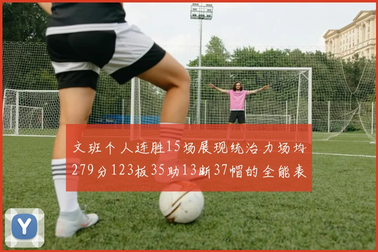 文班个人连胜15场展现统治力场均279分123板35助13断37帽的全能表现