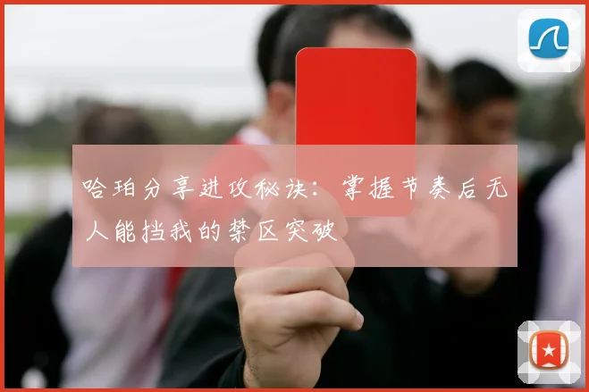 哈珀分享进攻秘诀：掌握节奏后无人能挡我的禁区突破
